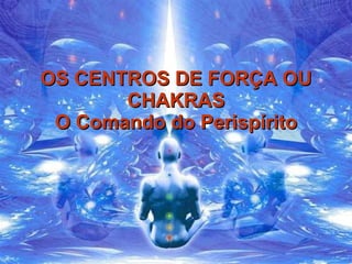 OS CENTROS DE FORÇA OU CHAKRAS O Comando do Perispírito 
