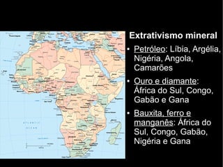 Extrativismo mineral
● Petróleo: Líbia, Argélia,
Nigéria, Angola,
Camarões
● Ouro e diamante:
África do Sul, Congo,
Gabão e Gana
● Bauxita, ferro e
manganês: África do
Sul, Congo, Gabão,
Nigéria e Gana
 