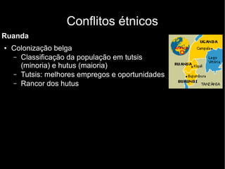 Conflitos étnicos
Ruanda
● Colonização belga
– Classificação da população em tutsis
(minoria) e hutus (maioria)
– Tutsis: melhores empregos e oportunidades
– Rancor dos hutus
 