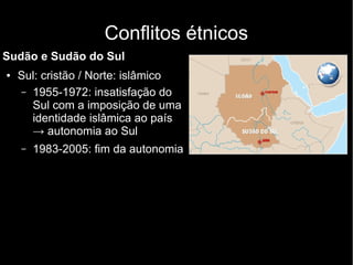 Conflitos étnicos
Sudão e Sudão do Sul
● Sul: cristão / Norte: islâmico
– 1955-1972: insatisfação do
Sul com a imposição de uma
identidade islâmica ao país
→ autonomia ao Sul
– 1983-2005: fim da autonomia
 