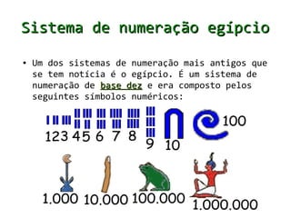 Saiba mais: http://nucibmlenematematica.blogspot.com.br/2009/06/um-pouco-da-historia-da-matematuca.html



       Sistema de numeração egípcio
       ●   Algumas das primeiras formas de contagem foram
           utilizadas com as partes do corpo humano, sendo
           que em algumas aldeias os indivíduos chegavam a
           contar até o número 33
 