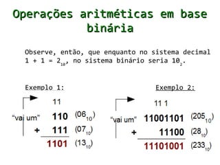 Operações aritméticas em base
           binária
 Observe, então, que enquanto no sistema decimal
 1 + 1 = 210, no sistema binário seria 102.


 Exemplo 1:                       Exemplo 2:
 