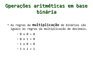 Operações aritméticas em base
           binária

●
    As regras da multiplicação de binários são
    iguais às regras da multiplicação de decimais.
       ✔   0 x 0 = 0
       ✔   0 x 1 = 0
       ✔   1 x 0 = 0
       ✔   1 x 1 = 1
 