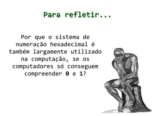 Para refletir...

    Por que o sistema de
  numeração hexadecimal é
também largamente utilizado
    na computação, se os
 computadores só conseguem
     compreender 0 e 1?
 