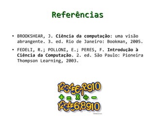 Referências

●   BROOKSHEAR, J. Ciência da computação: uma visão
    abrangente. 3. ed. Rio de Janeiro: Bookman, 2005.
●   FEDELI, R.; POLLONI, E.; PERES, F. Introdução à
    Ciência da Computação. 2. ed. São Paulo: Pioneira
    Thompson Learning, 2003.
 