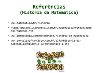 Referências
         (História da Matemática)

●   www.matematica.br/historia
●   http://pessoal.sercomtel.com.br/matematica/fundam/nume
    ros/numeros.htm
●   www.infoescola.com/matematica/historia-da-matematica
●   www.portalsaofrancisco.com.br/alfa/historia-da-
    matematica/historia-da-matematica-1.php
 
