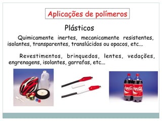 Plásticos
Quimicamente inertes, mecanicamente resistentes,
isolantes, transparentes, translúcidos ou opacos, etc...
Revestimentos, brinquedos, lentes, vedações,
engrenagens, isolantes, garrafas, etc...
Aplicações de polímeros
 