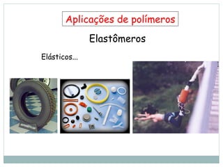 Elastômeros
Aplicações de polímeros
Elásticos...
 