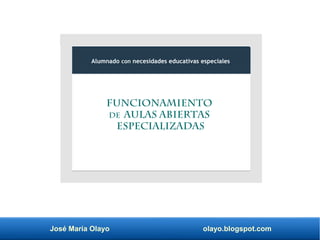 José María Olayo olayo.blogspot.com
Funcionamiento
de aulas abiertas
especializadas
Alumnado con necesidades educativas especiales
 