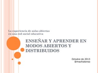 La experiencia de aulas abiertas
en una red social educativa

ENSEÑAR Y APRENDER EN
MODOS ABIERTOS Y
DISTRIBUIDOS
Octubre de 2013
@machialonso

 