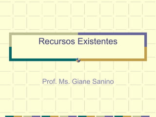 Recursos Existentes
Prof. Ms. Giane Sanino
 