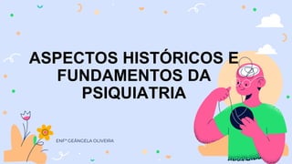 ASPECTOS HISTÓRICOS E
FUNDAMENTOS DA
PSIQUIATRIA
ENFª GEÂNGELA OLIVEIRA
 