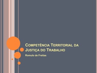 COMPETÊNCIA TERRITORIAL DA
JUSTIÇA DO TRABALHO
Romulo de Freitas
 