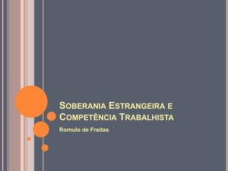 SOBERANIA ESTRANGEIRA E
COMPETÊNCIA TRABALHISTA
Romulo de Freitas
 