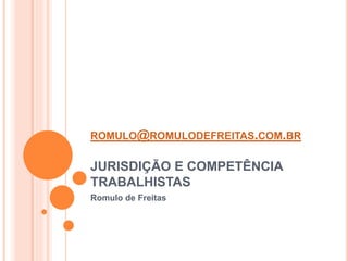 ROMULO@ROMULODEFREITAS.COM.BR
JURISDIÇÃO E COMPETÊNCIA
TRABALHISTAS
Romulo de Freitas
 