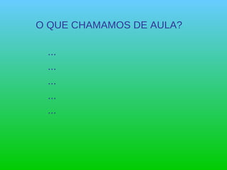 O QUE CHAMAMOS DE AULA? ... ... ... ... ... 