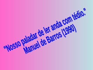 "Nosso paladar de ler anda com tédio."  Manuel de Barros (1990) 