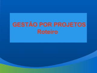 GESTÃO POR PROJETOS
Roteiro
 