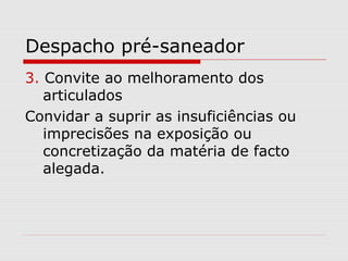 Despacho pré-saneador
3. Convite ao melhoramento dos
articulados
Convidar a suprir as insuficiências ou
imprecisões na exposição ou
concretização da matéria de facto
alegada.
 
