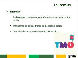 Leucemias
 Tratamento:
• Radioterapia, particularmente do sistema nervoso central
na LLA;
• Transplante de células-tronco ou de medula óssea;
• Cuidados de suporte e tratamento sintomático.
 