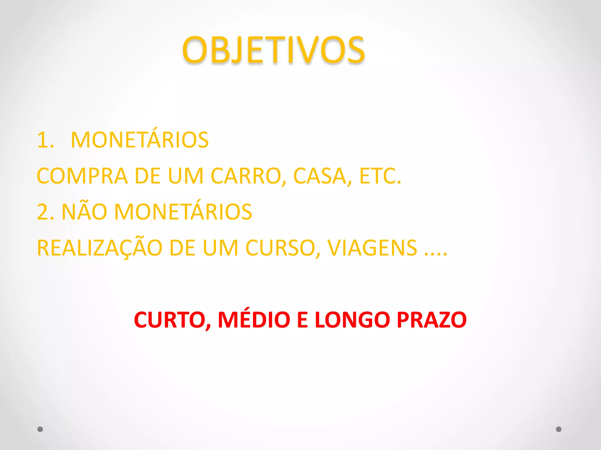 OBJETIVOS 
1. MONETÁRIOS 
COMPRA DE UM CARRO, CASA, ETC. 
2. NÃO MONETÁRIOS 
REALIZAÇÃO DE UM CURSO, VIAGENS .... 
CURTO, MÉDIO E LONGO PRAZO 
 