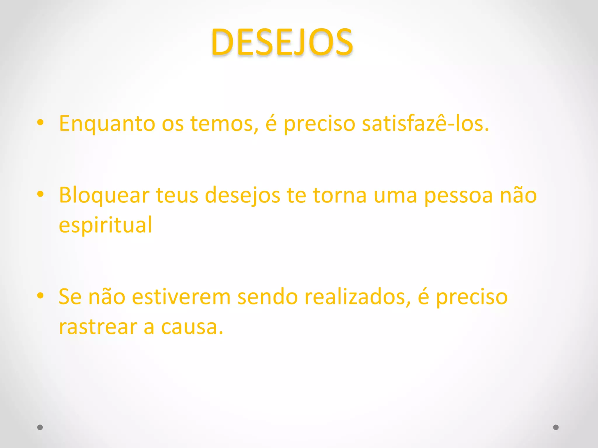 DESEJOS 
• Enquanto os temos, é preciso satisfazê-los. 
• Bloquear teus desejos te torna uma pessoa não 
espiritual 
• Se não estiverem sendo realizados, é preciso 
rastrear a causa. 
 