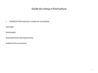 Saúde da criança e Puericultura
• PUERICULTURA Avaliando o estado de normalidade
Vacinação
Alimentação
Desenvolvimento Neuropsicomotor
Ambiente físico emocional
2
 