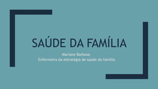 SAÚDE DA FAMÍLIA
Mariane Barbosa
Enfermeira da estratégia de saúde da família
 