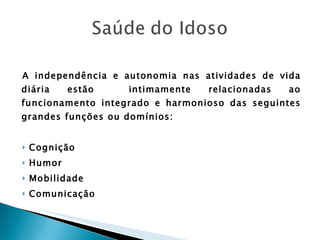A independência e autonomia nas atividades de vida diária estão  intimamente relacionadas ao funcionamento integrado e harmonioso das seguintes grandes funções ou domínios: Cognição Humor Mobilidade  Comunicação 