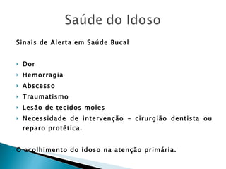 Sinais de Alerta em Saúde Bucal Dor  Hemorragia Abscesso Traumatismo Lesão de tecidos moles Necessidade de intervenção – cirurgião dentista ou reparo protética. O acolhimento do idoso na atenção primária. 