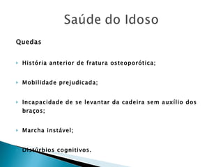 Quedas História anterior de fratura osteoporótica; Mobilidade prejudicada; Incapacidade de se levantar da cadeira sem auxílio dos braços; Marcha instável; Distúrbios cognitivos. 