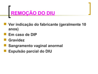 REMOÇÃO DO DIU 
 Ver indicação do fabricante (geralmente 10 
anos) 
 Em caso de DIP 
 Gravidez 
 Sangramento vaginal anormal 
 Expulsão parcial do DIU 
 