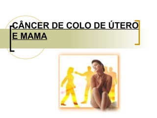CÂNCER DE COLO DE ÚTERO 
E MAMA 
 