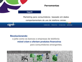 Cignifi
Ferramentas
Marketing para consumidores baseado em dados
comportamentais do uso de telefone celular.
 