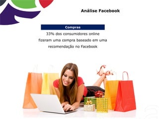 Compras
Análise Facebook
33% dos consumidores online
fizeram uma compra baseado em uma
recomendação no Facebook
 