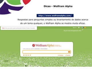 http://www.wolframalpha.com/
Dicas - Wolfram Alpha
Respostas para perguntas simples ou levantamento de dados acerca
de um tema qualquer, o Wolfram Alpha se mostra muito eficaz.
 