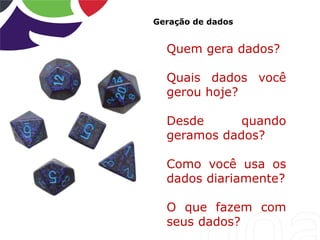 Geração de dados
Quem gera dados?
Quais dados você
gerou hoje?
Desde quando
geramos dados?
Como você usa os
dados diariamente?
O que fazem com
seus dados?
 