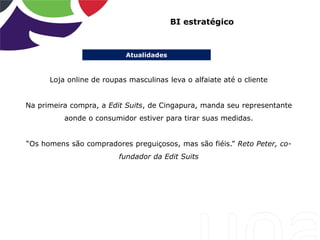 Atualidades
BI estratégico
Loja online de roupas masculinas leva o alfaiate até o cliente
Na primeira compra, a Edit Suits, de Cingapura, manda seu representante
aonde o consumidor estiver para tirar suas medidas.
“Os homens são compradores preguiçosos, mas são fiéis.” Reto Peter, co-
fundador da Edit Suits
 