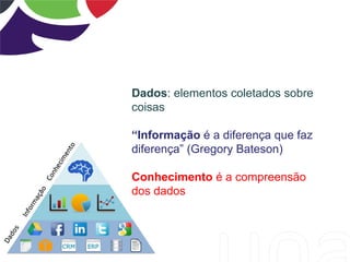 Dados: elementos coletados sobre
coisas
“Informação é a diferença que faz
diferença” (Gregory Bateson)
Conhecimento é a compreensão
dos dados
 