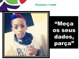 “Meça
os seus
dados,
parça”
Excesso = nada
 