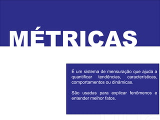 MÉTRICAS
É um sistema de mensuração que ajuda a
quantificar tendências, características,
comportamentos ou dinâmicas.
São usadas para explicar fenômenos e
entender melhor fatos.
 