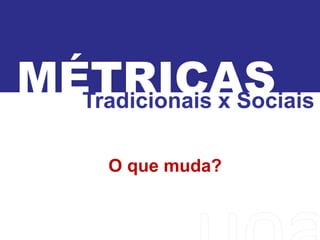 MÉTRICASTradicionais x Sociais
O que muda?
 