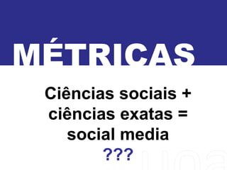 MÉTRICAS
Ciências sociais +
ciências exatas =
social media
???
 