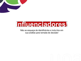 Influenciadores!
Não se esqueça de identificá-los e incluí-los em
sua análise para tomada de decisão!
 