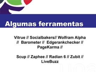Algumas ferramentas
Vitrue // Socialbakers// Wolfram Alpha
// Barometer // Edgerankchecker //
PageKarma //
Scup // Zaphee // Radian 6 // Zubit //
LiveBuzz
 