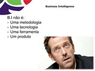 Business Intelligence
B.I não é:
- Uma metodologia
- Uma tecnologia
- Uma ferramenta
- Um produto
 