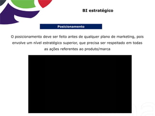 Posicionamento
BI estratégico
O posicionamento deve ser feito antes de qualquer plano de marketing, pois
envolve um nível estratégico superior, que precisa ser respeitado em todas
as ações referentes ao produto/marca
 