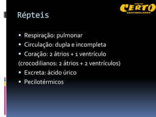 Répteis

 Respiração: pulmonar
 Circulação: dupla e incompleta
 Coração: 2 átrios + 1 ventrículo
(crocodilianos: 2 átrios + 2 ventrículos)
 Excreta: ácido úrico
 Pecilotérmicos
 
