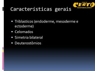 Características gerais

 Triblasticos (endoderme, mesoderme e
  ectoderme)
 Celomados
 Simetria bilateral
 Deuterostômios
 