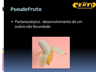 Pseudofruto

 Partenocárpico : desenvolvimento de um
  ovário não fecundado
 